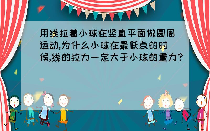 用线拉着小球在竖直平面做圆周运动,为什么小球在最低点的时候,线的拉力一定大于小球的重力?