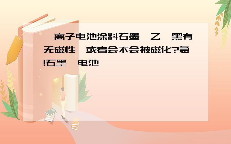 锂离子电池涂料石墨,乙炔黑有无磁性,或者会不会被磁化?急!石墨锂电池