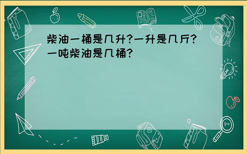 柴油一桶是几升?一升是几斤?一吨柴油是几桶?