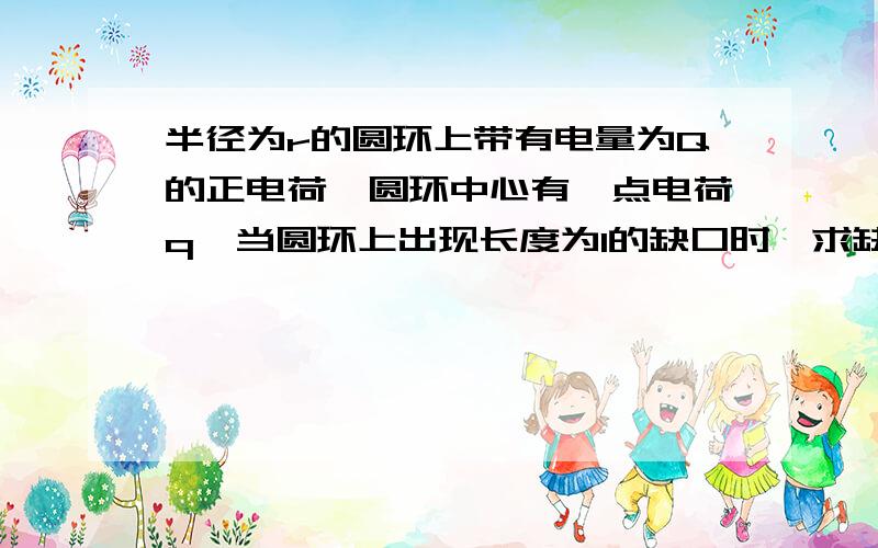 半径为r的圆环上带有电量为Q的正电荷,圆环中心有一点电荷q,当圆环上出现长度为l的缺口时,求缺口库伦力如果 L是较短的,那么缺口处原来的电荷就是　Q1＝Q2*L＝L*Q / (2π r )这个怎么来的,可以