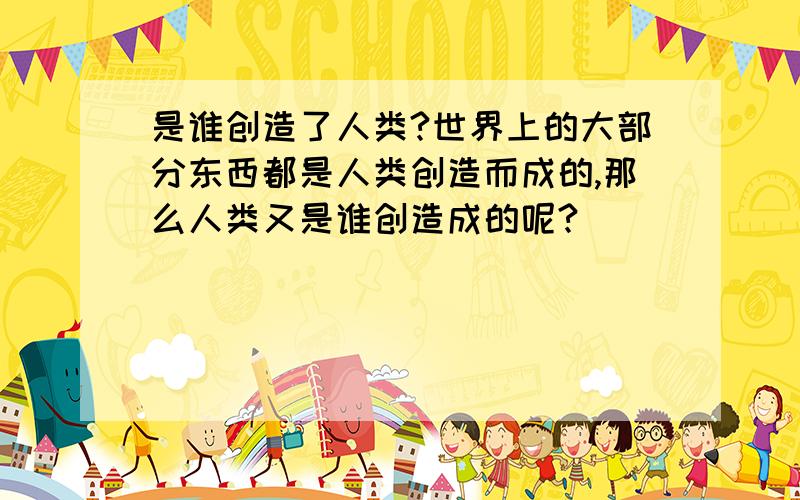 是谁创造了人类?世界上的大部分东西都是人类创造而成的,那么人类又是谁创造成的呢?