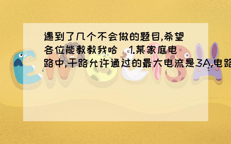 遇到了几个不会做的题目,希望各位能教教我哈．1.某家庭电路中,干路允许通过的最大电流是3A,电路中有一台电视机,电流是150mA,一台冰箱电流是1.5A,一台电风扇电流是250mA,两盏相同的照明灯,