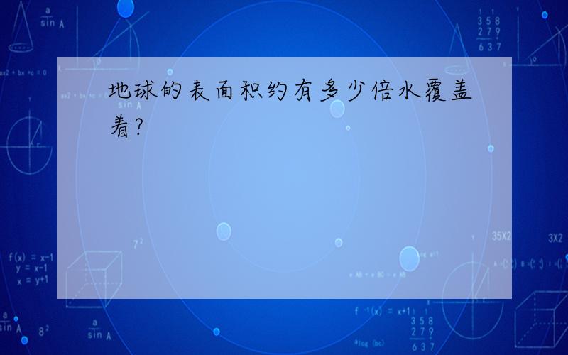 地球的表面积约有多少倍水覆盖着?