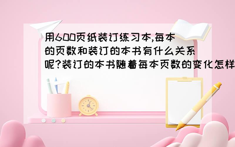 用600页纸装订练习本,每本的页数和装订的本书有什么关系呢?装订的本书随着每本页数的变化怎样变化