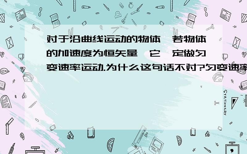 对于沿曲线运动的物体,若物体的加速度为恒矢量,它一定做匀变速率运动.为什么这句话不对?匀变速率运动是指速度大小是均匀变化的,加速度恒定那么速度大小不就会均匀变化吗?