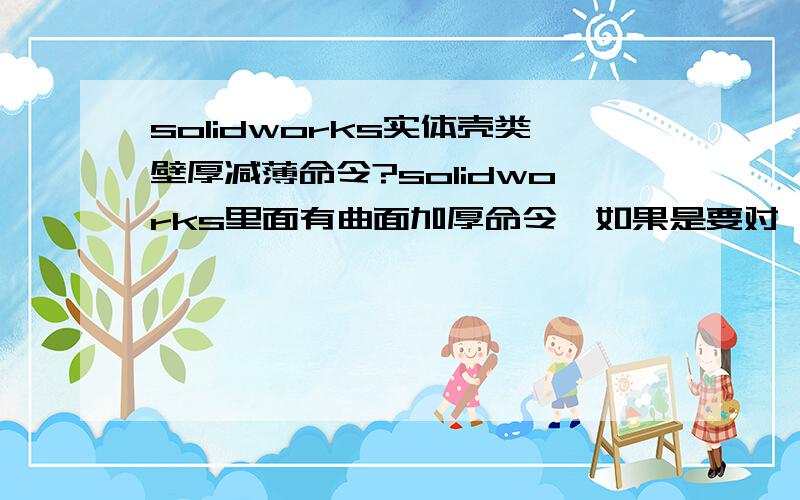 solidworks实体壳类壁厚减薄命令?solidworks里面有曲面加厚命令,如果是要对一个已经设计完的实体壳类件的壁厚进行削减,有没有什么比较快的又不容易出错的方法?