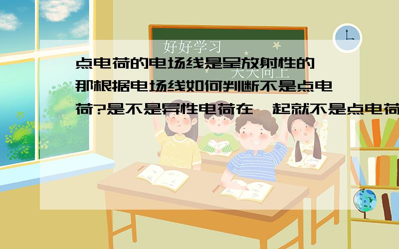 点电荷的电场线是呈放射性的,那根据电场线如何判断不是点电荷?是不是异性电荷在一起就不是点电荷了?