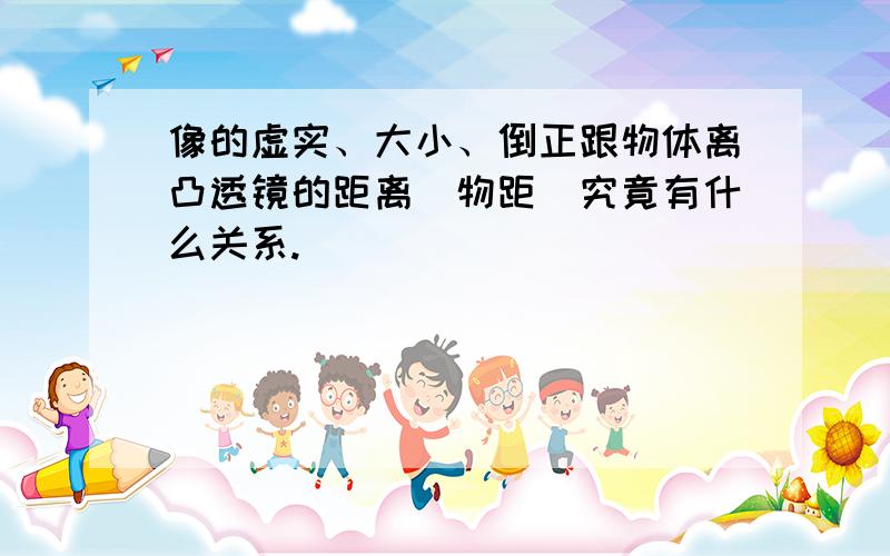 像的虚实、大小、倒正跟物体离凸透镜的距离(物距)究竟有什么关系.