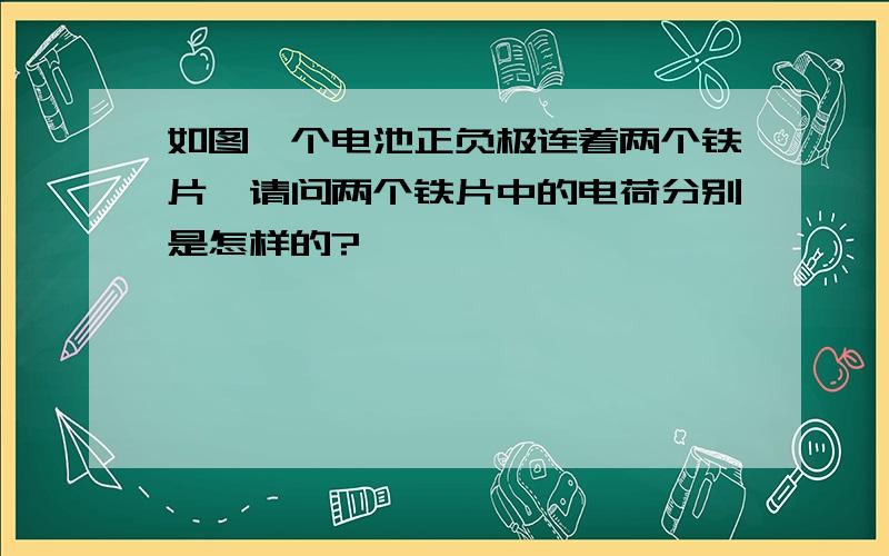 如图一个电池正负极连着两个铁片,请问两个铁片中的电荷分别是怎样的?