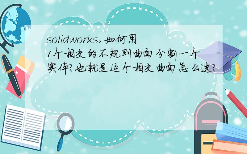 solidworks,如何用1个相交的不规则曲面分割一个实体?也就是这个相交曲面怎么选?