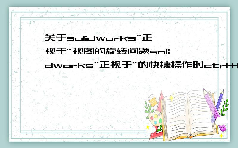 关于solidworks“正视于”视图的旋转问题solidworks“正视于”的快捷操作时ctrl+8（如下面第一张图所示）,先看第一张图,任意视图位置点击蓝面,点击“正视于”,产生下面第二张图的视角,整个三