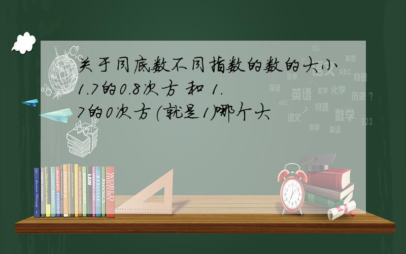 关于同底数不同指数的数的大小1.7的0.8次方 和 1.7的0次方(就是1)哪个大