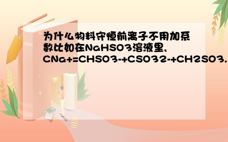 为什么物料守恒前离子不用加系数比如在NaHSO3溶液里,CNa+=CHSO3-+CSO32-+CH2SO3.为什么那个CSO32-前不用加系数2