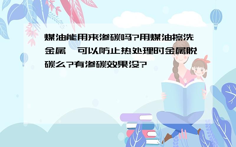 煤油能用来渗碳吗?用煤油擦洗金属,可以防止热处理时金属脱碳么?有渗碳效果没?