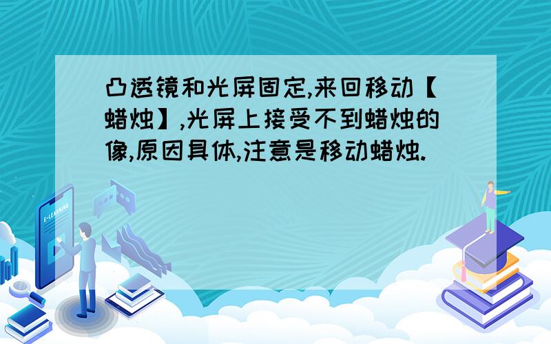 凸透镜和光屏固定,来回移动【蜡烛】,光屏上接受不到蜡烛的像,原因具体,注意是移动蜡烛.