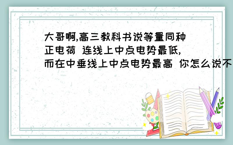 大哥啊,高三教科书说等量同种正电荷 连线上中点电势最低,而在中垂线上中点电势最高 你怎么说不是最高不是最低究竟什么意思