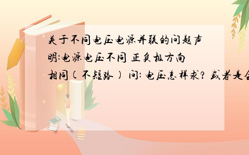 关于不同电压电源并联的问题声明:电源电压不同 正负极方向相同(不短路) 问: 电压怎样求? 或者是会出现什么情况