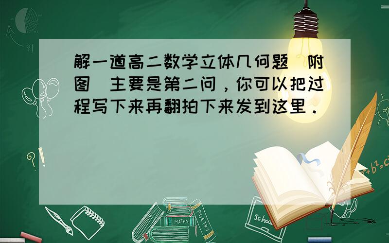 解一道高二数学立体几何题(附图)主要是第二问，你可以把过程写下来再翻拍下来发到这里。