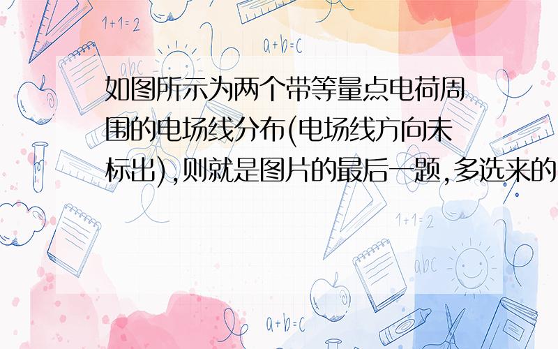 如图所示为两个带等量点电荷周围的电场线分布(电场线方向未标出),则就是图片的最后一题,多选来的.2答案或以上的