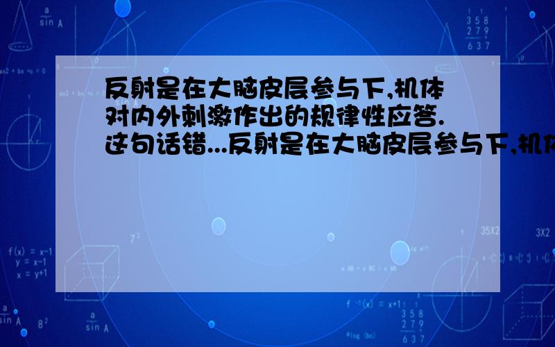 反射是在大脑皮层参与下,机体对内外刺激作出的规律性应答.这句话错...反射是在大脑皮层参与下,机体对内外刺激作出的规律性应答.这句话错在哪啊?