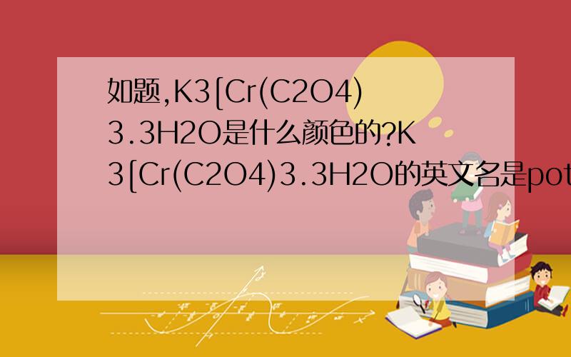 如题,K3[Cr(C2O4)3.3H2O是什么颜色的?K3[Cr(C2O4)3.3H2O的英文名是potassium tris-oxalato chromium trihydrate.