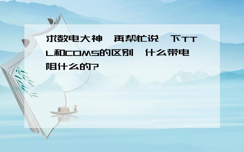 求数电大神,再帮忙说一下TTL和COMS的区别,什么带电阻什么的?