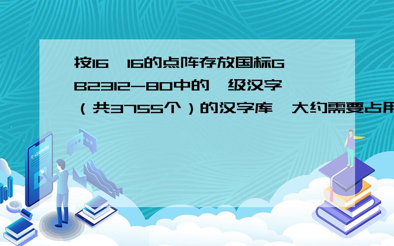 按16×16的点阵存放国标GB2312-80中的一级汉字（共3755个）的汉字库,大约需要占用______的存储空间.