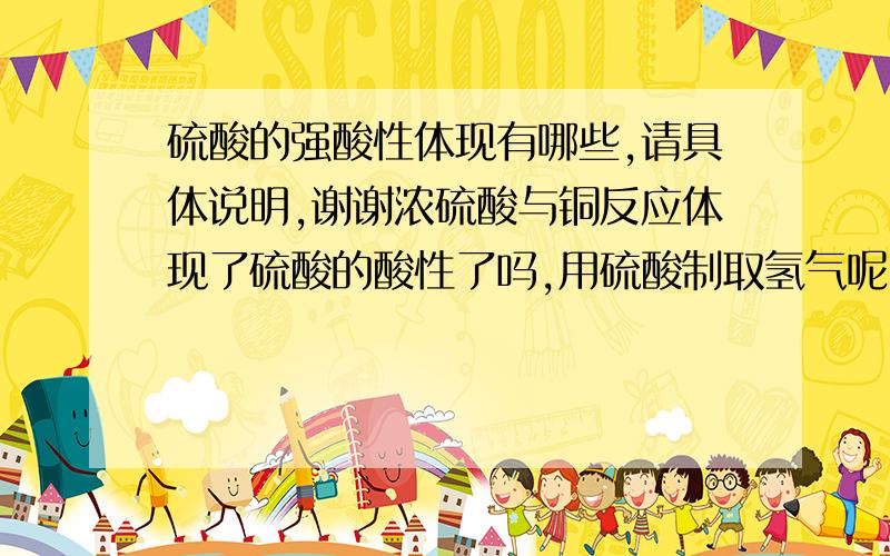 硫酸的强酸性体现有哪些,请具体说明,谢谢浓硫酸与铜反应体现了硫酸的酸性了吗,用硫酸制取氢气呢