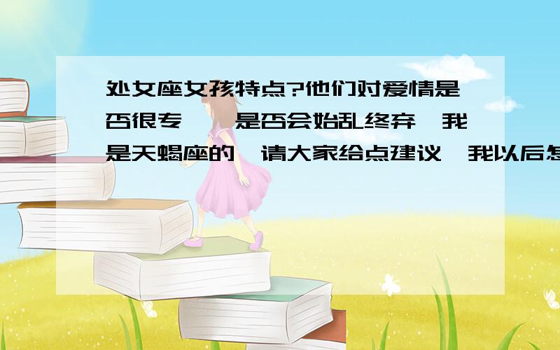 处女座女孩特点?他们对爱情是否很专一,是否会始乱终弃,我是天蝎座的,请大家给点建议,我以后怎么和她相处.