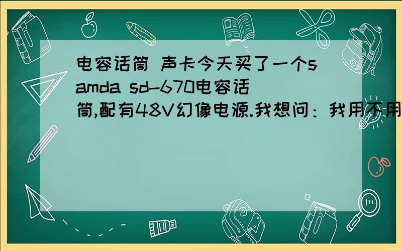 电容话筒 声卡今天买了一个samda sd-670电容话筒,配有48V幻像电源.我想问：我用不用再买话放?如果买声卡,买什么型号的,创新5.1SB0060可以吗?如果有了声卡还用不用买话放.我主要配音用.大段贴