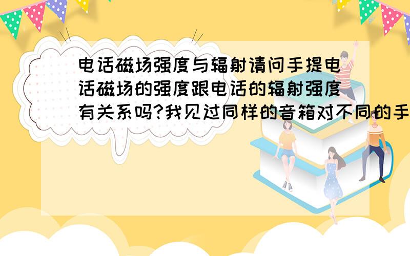 电话磁场强度与辐射请问手提电话磁场的强度跟电话的辐射强度有关系吗?我见过同样的音箱对不同的手机的磁场反映有所不同,如果反映大的,能不能说明它的辐射也大呢?