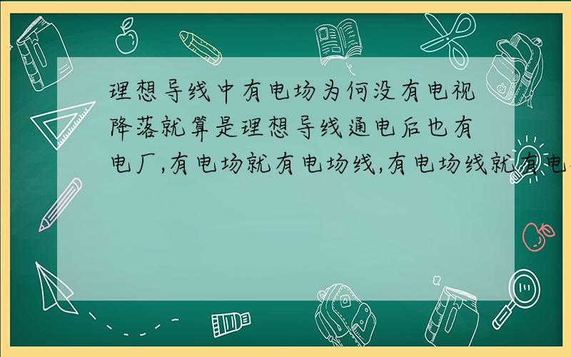 理想导线中有电场为何没有电视降落就算是理想导线通电后也有电厂,有电场就有电场线,有电场线就有电视降落,那为什么还说理想导线没有电势降呢?