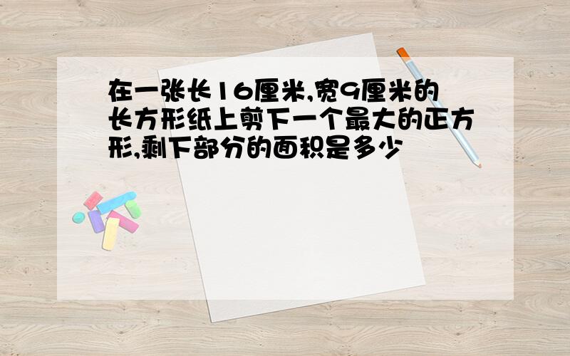 在一张长16厘米,宽9厘米的长方形纸上剪下一个最大的正方形,剩下部分的面积是多少