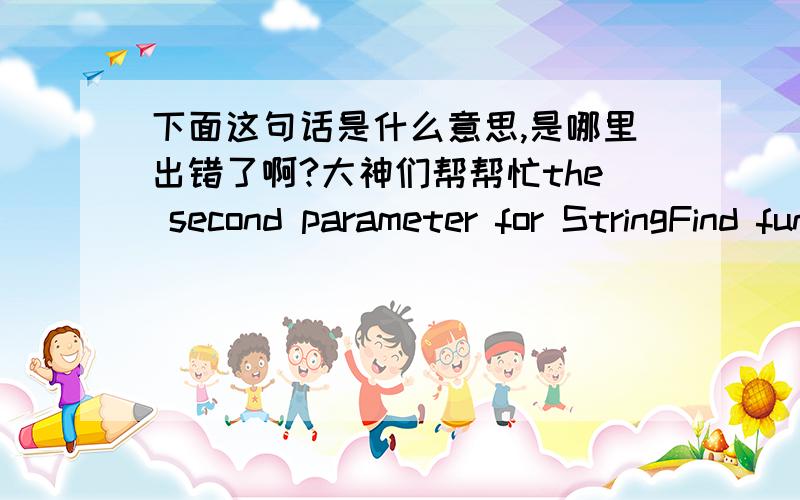 下面这句话是什么意思,是哪里出错了啊?大神们帮帮忙the second parameter for StringFind function must be a string这是什么意思,那里出错了啊?是那个部分呢?int init()部分 还是 int deinit()部分或是其他的部