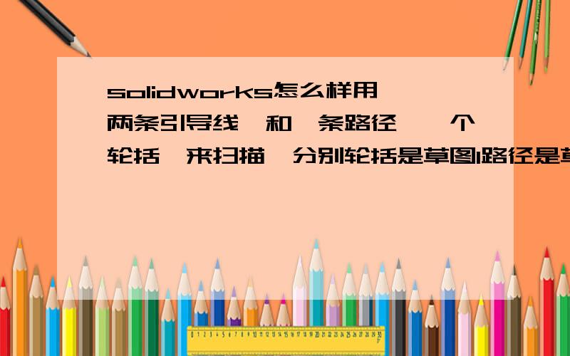 solidworks怎么样用两条引导线,和一条路径,一个轮括,来扫描,分别轮括是草图1路径是草图2引导线1草图3引线2草图4引导线和轮括穿透关系,不行啊