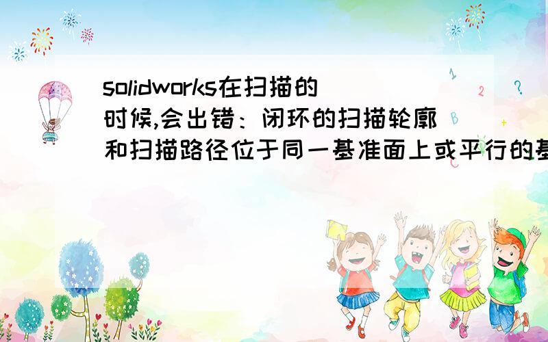 solidworks在扫描的时候,会出错：闭环的扫描轮廓和扫描路径位于同一基准面上或平行的基准面上