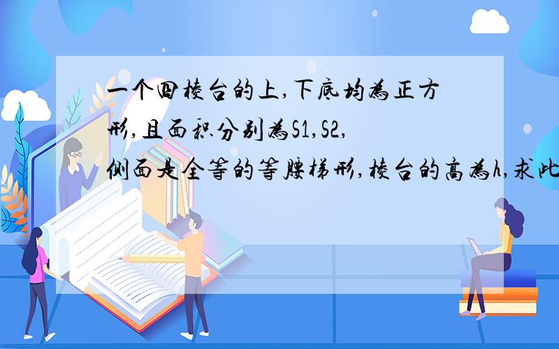 一个四棱台的上,下底均为正方形,且面积分别为S1,S2,侧面是全等的等腰梯形,棱台的高为h,求此棱台的侧棱长和,求此棱台的侧棱长和斜高（侧面等腰梯形的高）