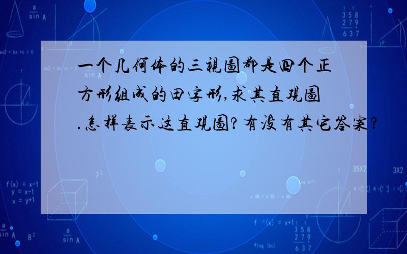 一个几何体的三视图都是四个正方形组成的田字形,求其直观图.怎样表示这直观图?有没有其它答案？