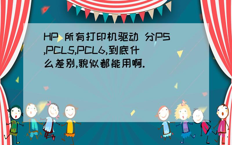 HP 所有打印机驱动 分PS,PCL5,PCL6,到底什么差别,貌似都能用啊.