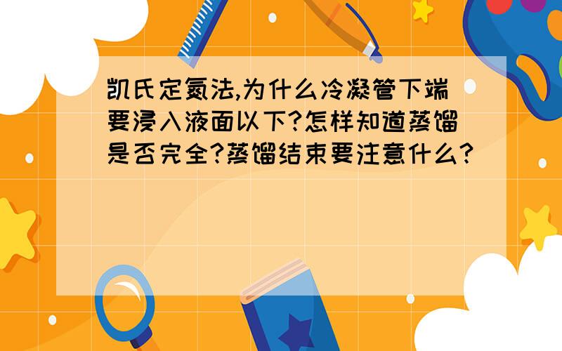 凯氏定氮法,为什么冷凝管下端要浸入液面以下?怎样知道蒸馏是否完全?蒸馏结束要注意什么?