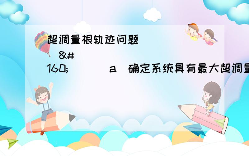 超调量根轨迹问题         （a）确定系统具有最大超调量 时的根轨迹增益      （b）确定系统阶跃响应无超调量时的根轨迹增益取值范