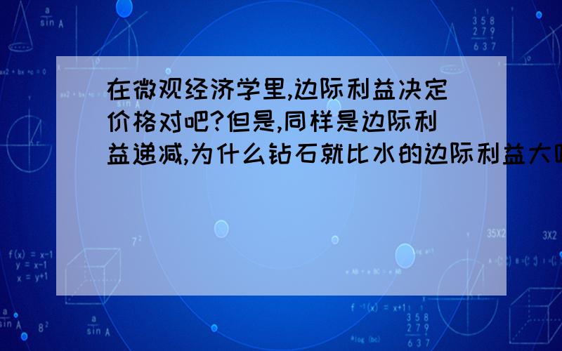 在微观经济学里,边际利益决定价格对吧?但是,同样是边际利益递减,为什么钻石就比水的边际利益大呢?是物以稀为贵么,如果是,怎么还用的着边际利益来说明呢?