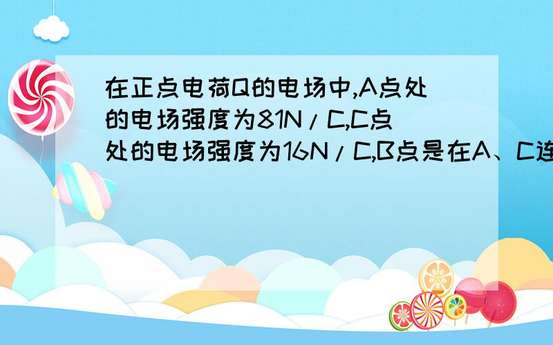 在正点电荷Q的电场中,A点处的电场强度为81N/C,C点处的电场强度为16N/C,B点是在A、C连线上距离A点在五分之一AC长度处,且A、B、在一条直线上,则B点处的电场强度为多大