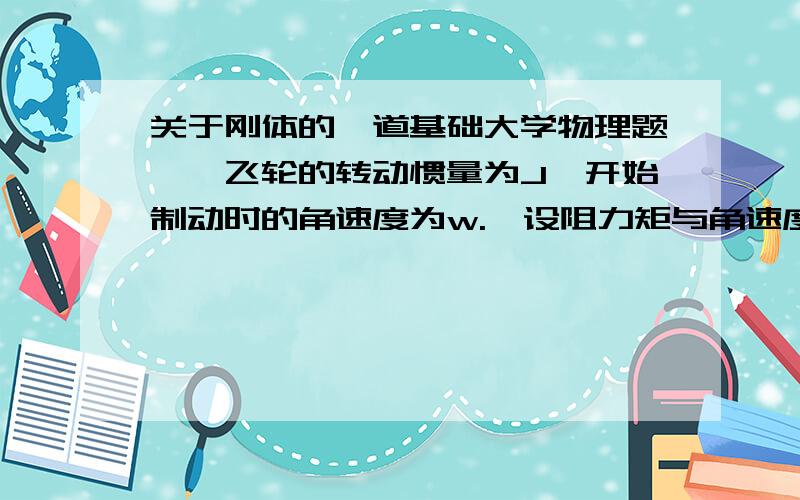 关于刚体的一道基础大学物理题,一飞轮的转动惯量为J,开始制动时的角速度为w.,设阻力矩与角速度的平方成正比,比例系数为k,求使角速度减少为起始时的三分之一时所经历的时间?我的基础不