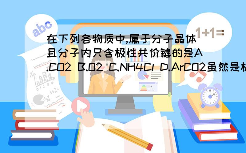 在下列各物质中,属于分子晶体且分子内只含极性共价键的是A.CO2 B.O2 C.NH4Cl D.ArCO2虽然是极性分子,但它只含有非极性键.为什么选A?