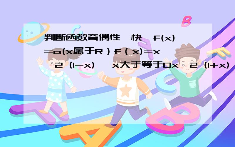 判断函数奇偶性,快,f(x)=a(x属于R）f（x)=x^2 (1-x) ,x大于等于0x^2 (1+x) ,x