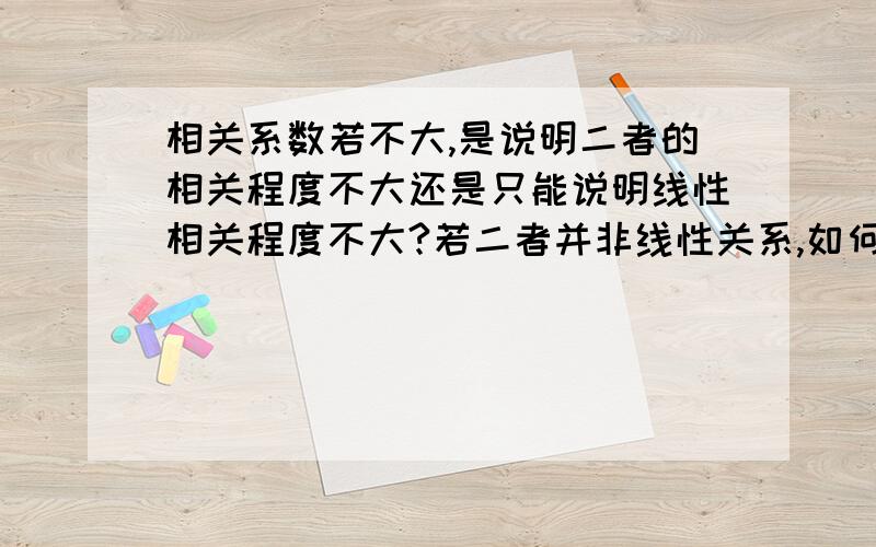 相关系数若不大,是说明二者的相关程度不大还是只能说明线性相关程度不大?若二者并非线性关系,如何确定二者的相关程度有多大?可能二者是指数关系,多项式关系等,现在是不知道二者的函