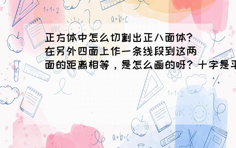 正方体中怎么切割出正八面体?在另外四面上作一条线段到这两面的距离相等，是怎么画的呀？十字是平行于边的吗？