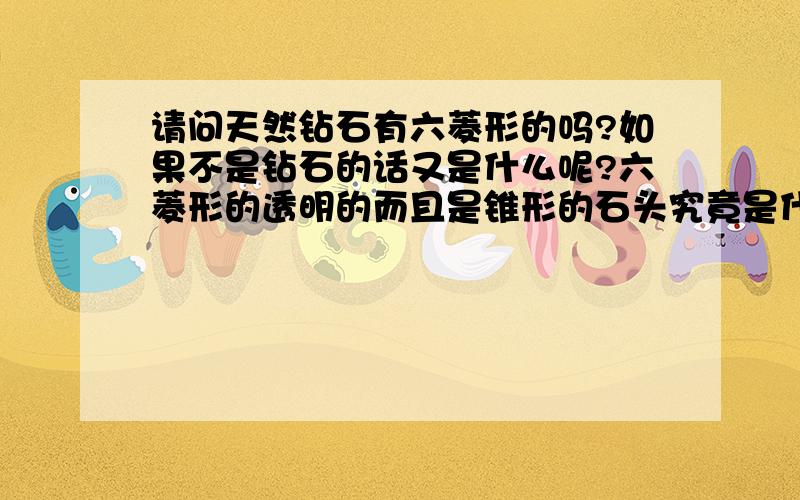 请问天然钻石有六菱形的吗?如果不是钻石的话又是什么呢?六菱形的透明的而且是锥形的石头究竟是什么?