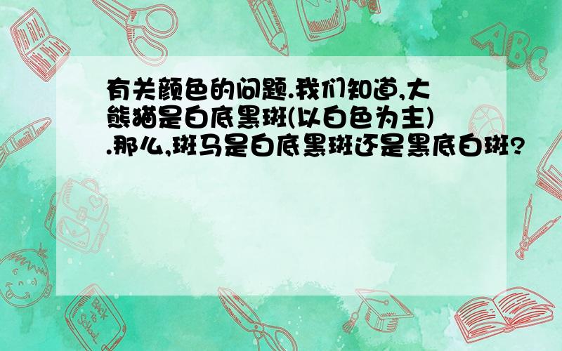 有关颜色的问题.我们知道,大熊猫是白底黑斑(以白色为主).那么,斑马是白底黑斑还是黑底白斑?